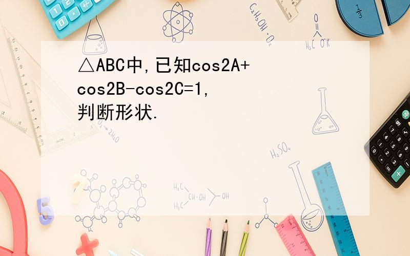 △ABC中,已知cos2A+cos2B-cos2C=1,判断形状.