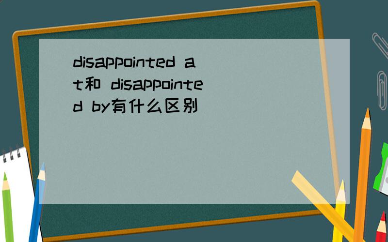 disappointed at和 disappointed by有什么区别