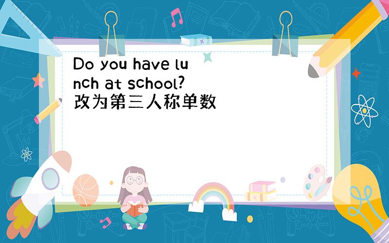 Do you have lunch at school?改为第三人称单数