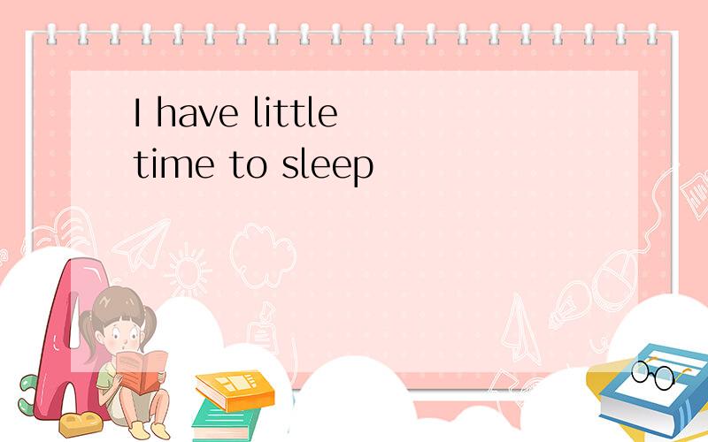 I have little time to sleep