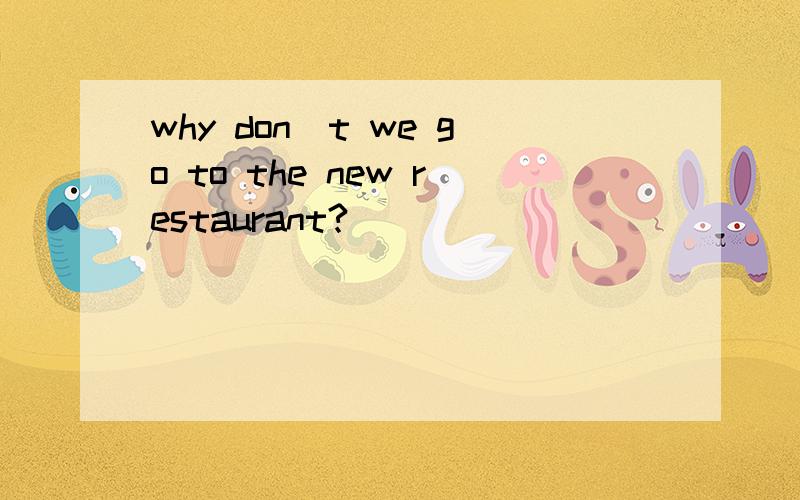 why don`t we go to the new restaurant?