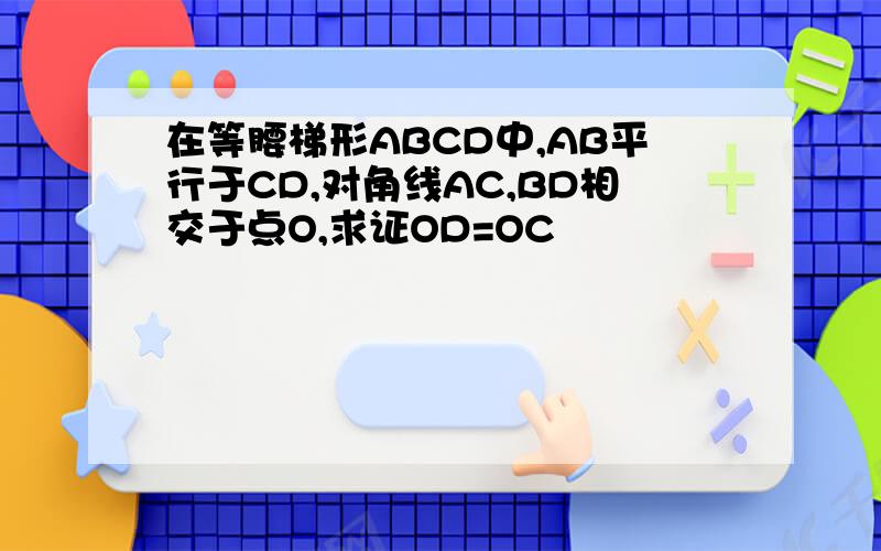 在等腰梯形ABCD中,AB平行于CD,对角线AC,BD相交于点O,求证OD=OC