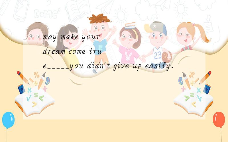 may make your dream come true_____you didn't give up easily.