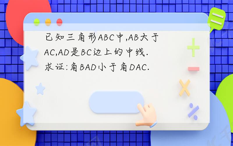 已知三角形ABC中,AB大于AC,AD是BC边上的中线.求证:角BAD小于角DAC.
