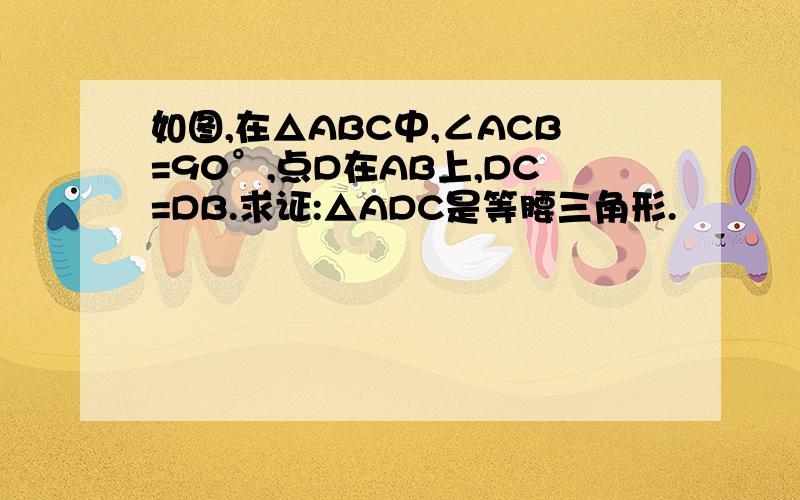 如图,在△ABC中,∠ACB=90°,点D在AB上,DC=DB.求证:△ADC是等腰三角形.