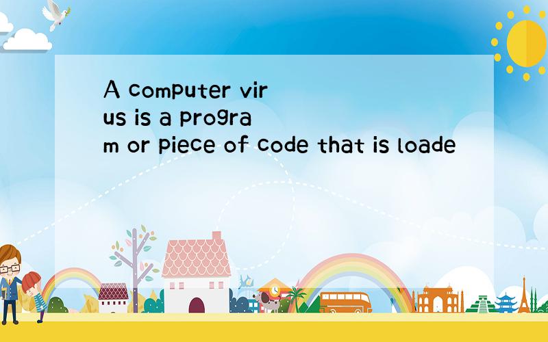 A computer virus is a program or piece of code that is loade