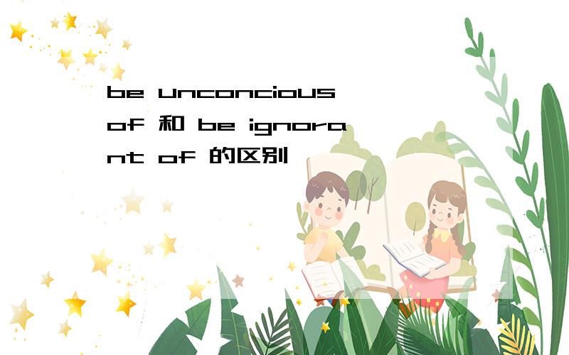 be unconcious of 和 be ignorant of 的区别