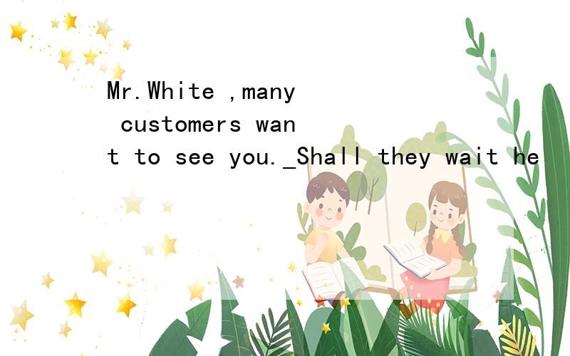 Mr.White ,many customers want to see you._Shall they wait he