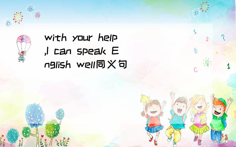 with your help,I can speak English well同义句