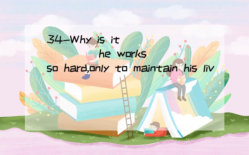 34-Why is it _____ he works so hard,only to maintain his liv
