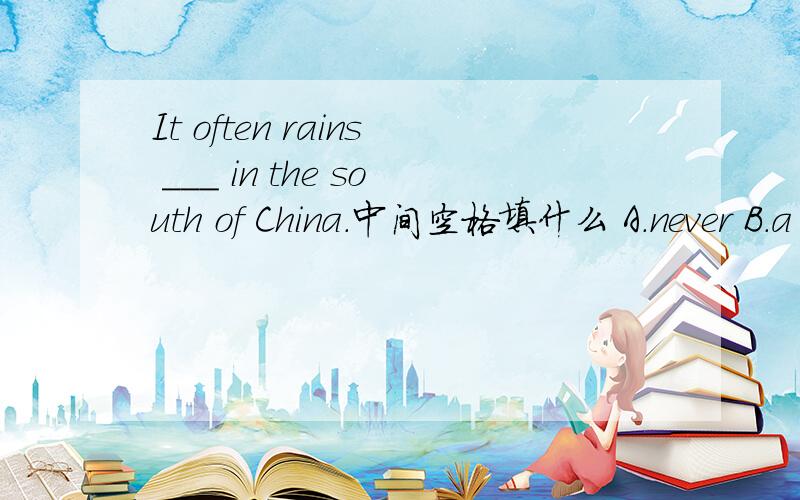 It often rains ___ in the south of China.中间空格填什么 A.never B.a
