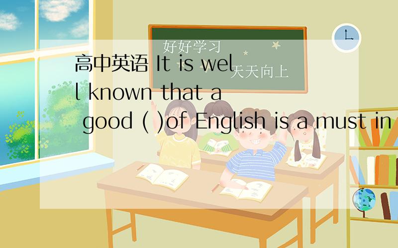 高中英语 It is well known that a good ( )of English is a must in