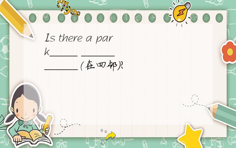 Is there a park_____ ______ ______(在四邻)?