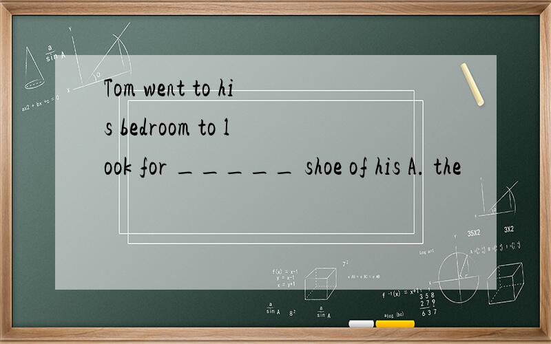 Tom went to his bedroom to look for _____ shoe of his A. the