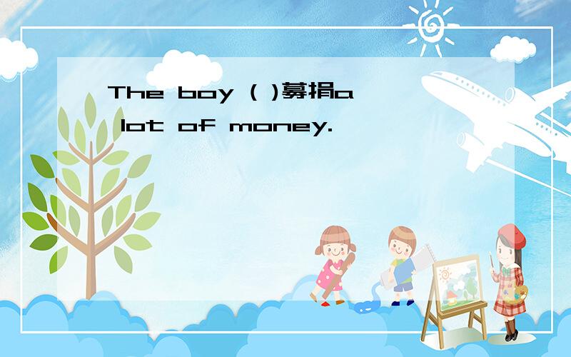 The boy ( )募捐a lot of money.