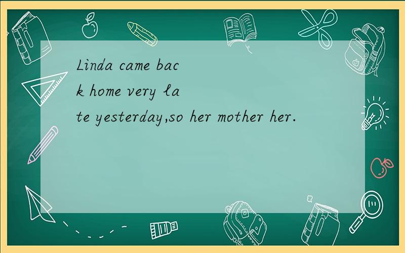 Linda came back home very late yesterday,so her mother her.