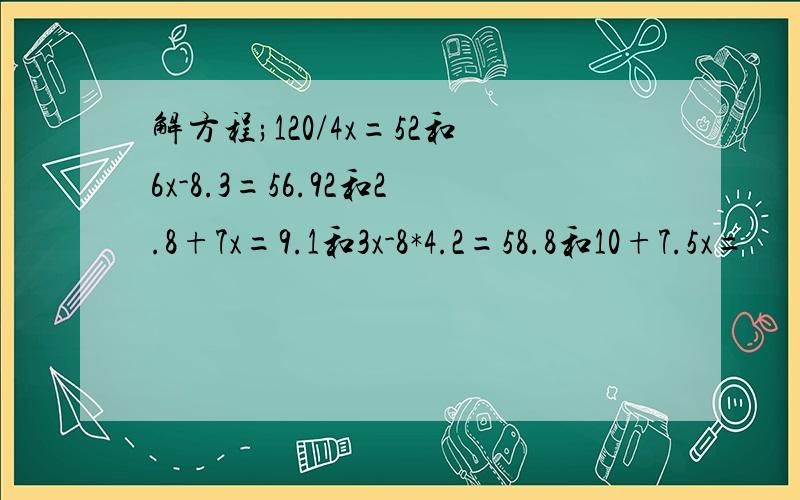 解方程;120/4x=52和6x-8.3=56.92和2.8+7x=9.1和3x-8*4.2=58.8和10+7.5x=