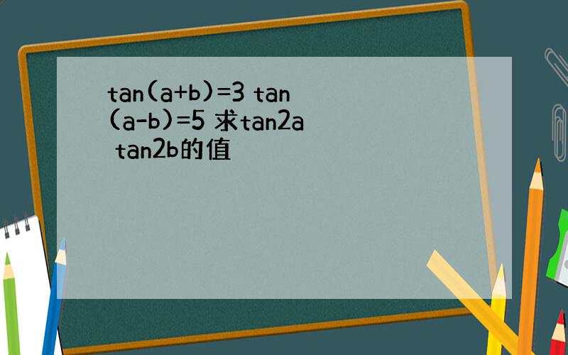 tan(a+b)=3 tan(a-b)=5 求tan2a tan2b的值