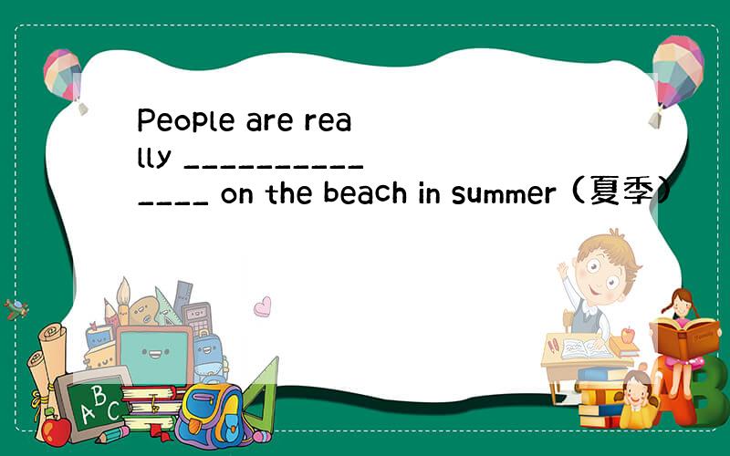 People are really ______________ on the beach in summer (夏季)
