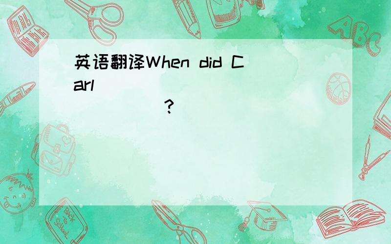 英语翻译When did Carl _______________?