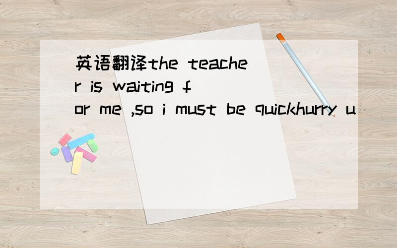 英语翻译the teacher is waiting for me ,so i must be quickhurry u