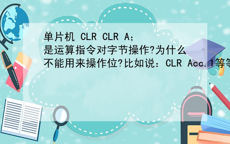 单片机 CLR CLR A；是运算指令对字节操作?为什么不能用来操作位?比如说：CLR Acc.1等等
