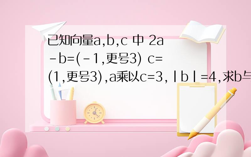 已知向量a,b,c 中 2a-b=(-1,更号3) c=(1,更号3),a乘以c=3,|b|=4,求b与c的夹角