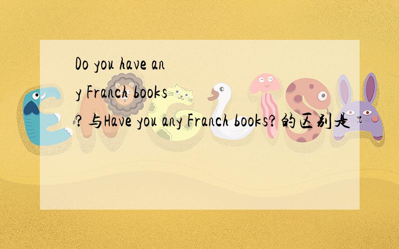 Do you have any Franch books?与Have you any Franch books?的区别是