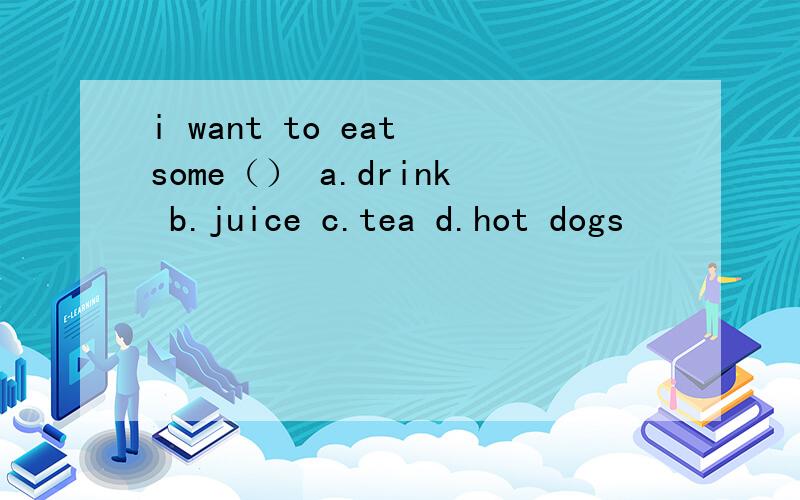 i want to eat some（） a.drink b.juice c.tea d.hot dogs