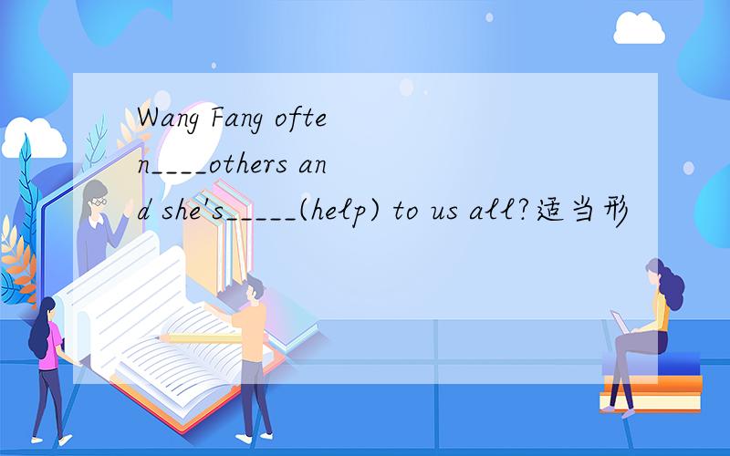 Wang Fang often____others and she's_____(help) to us all?适当形
