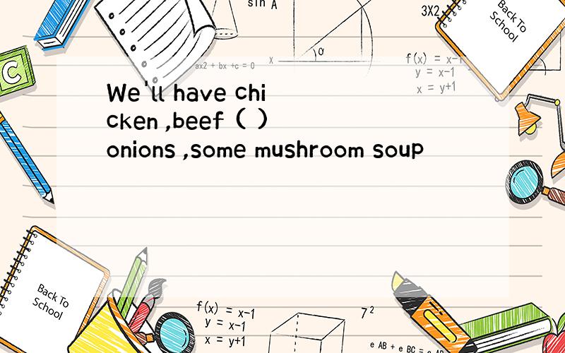 We'll have chicken ,beef ( )onions ,some mushroom soup