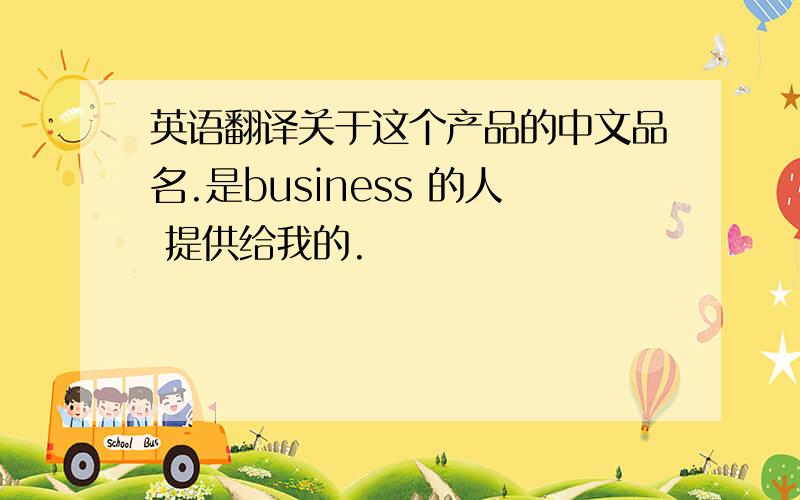 英语翻译关于这个产品的中文品名.是business 的人 提供给我的.