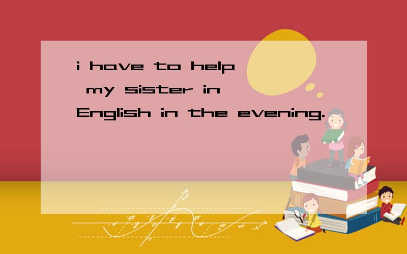 i have to help my sister in English in the evening.