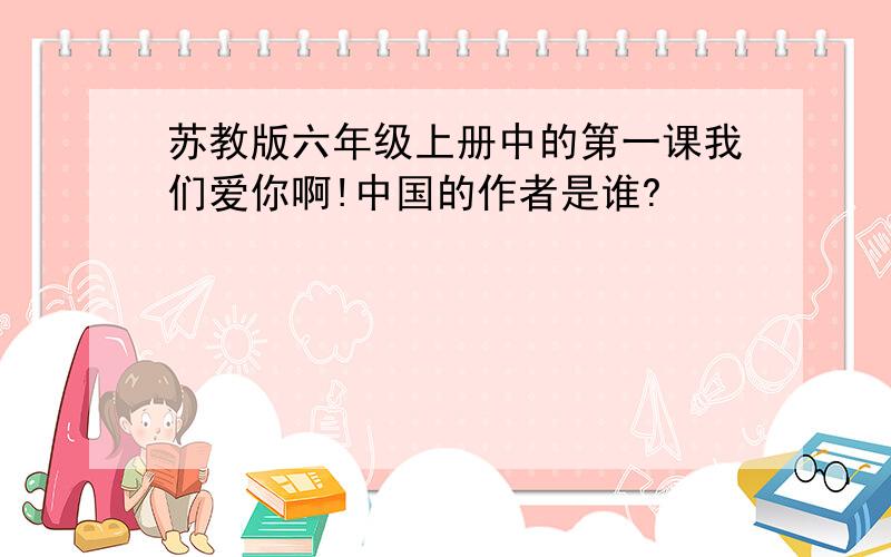 苏教版六年级上册中的第一课我们爱你啊!中国的作者是谁?