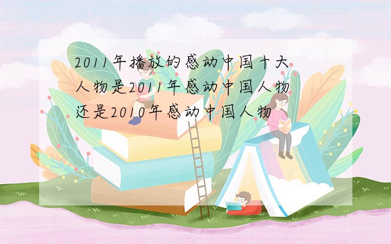 2011年播放的感动中国十大人物是2011年感动中国人物还是2010年感动中国人物