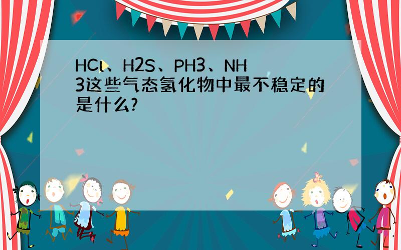 HCl、H2S、PH3、NH3这些气态氢化物中最不稳定的是什么?