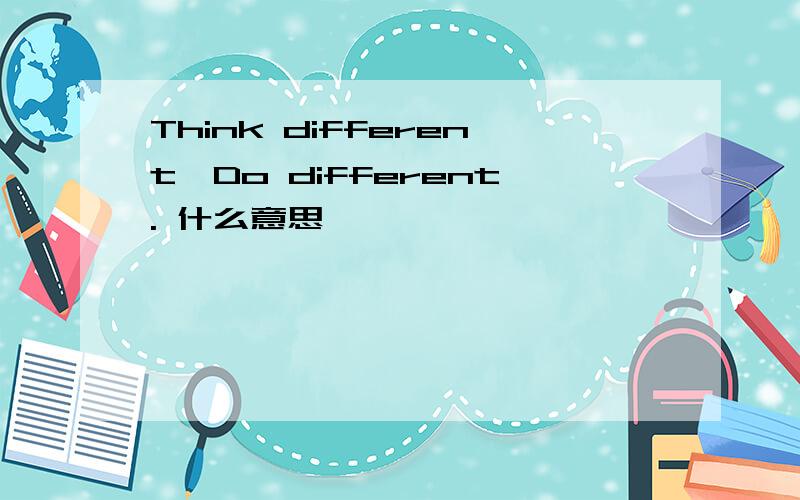 Think different,Do different. 什么意思