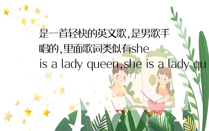 是一首轻快的英文歌,是男歌手唱的,里面歌词类似有she is a lady queen,she is a lady qu