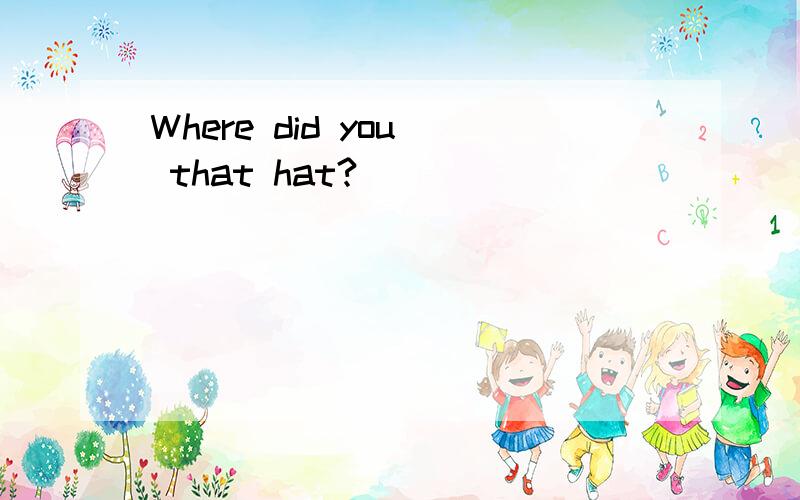 Where did you_ that hat?