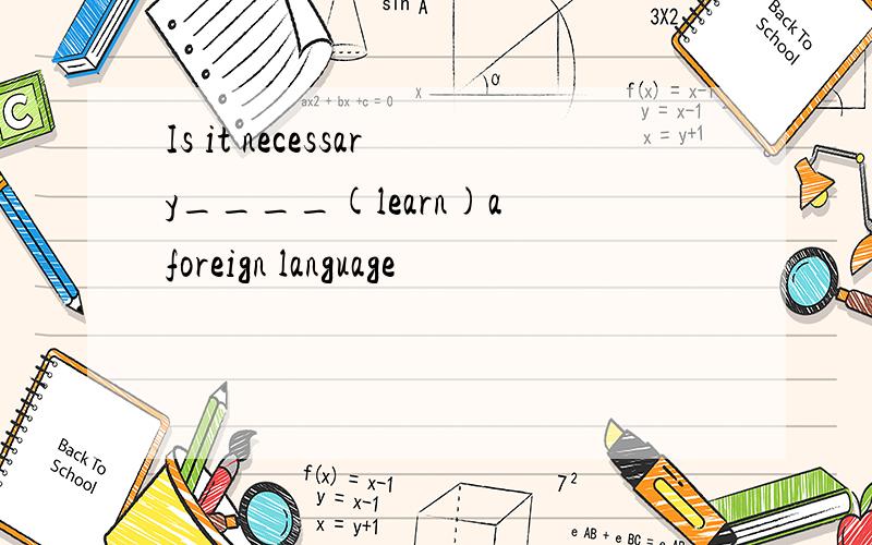 Is it necessary____(learn)a foreign language