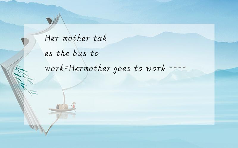 Her mother takes the bus to work=Hermother goes to work ----