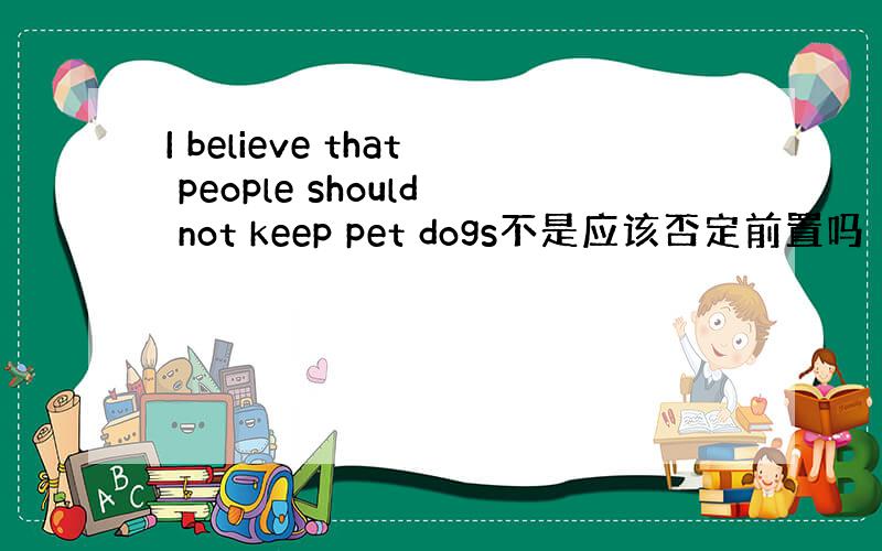 I believe that people should not keep pet dogs不是应该否定前置吗