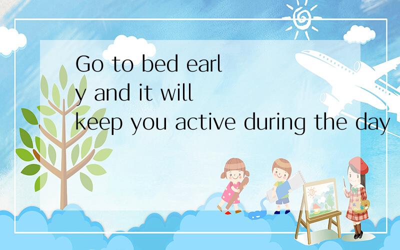 Go to bed early and it will keep you active during the day