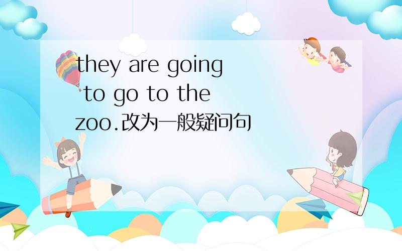 they are going to go to the zoo.改为一般疑问句