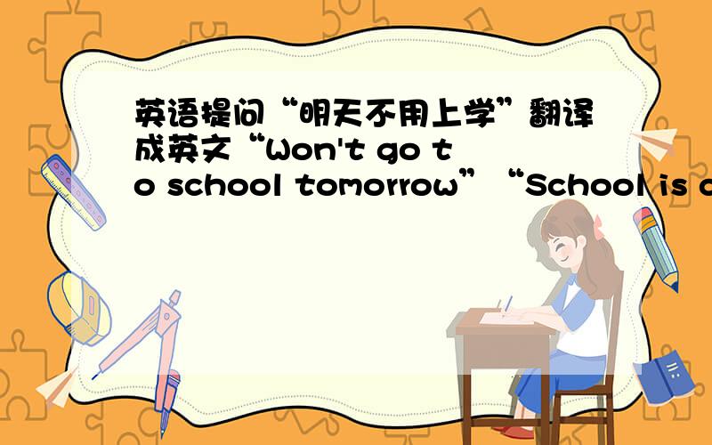 英语提问“明天不用上学”翻译成英文“Won't go to school tomorrow”“School is clo