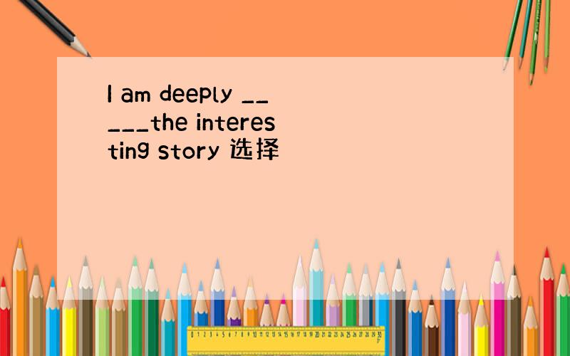 I am deeply _____the interesting story 选择