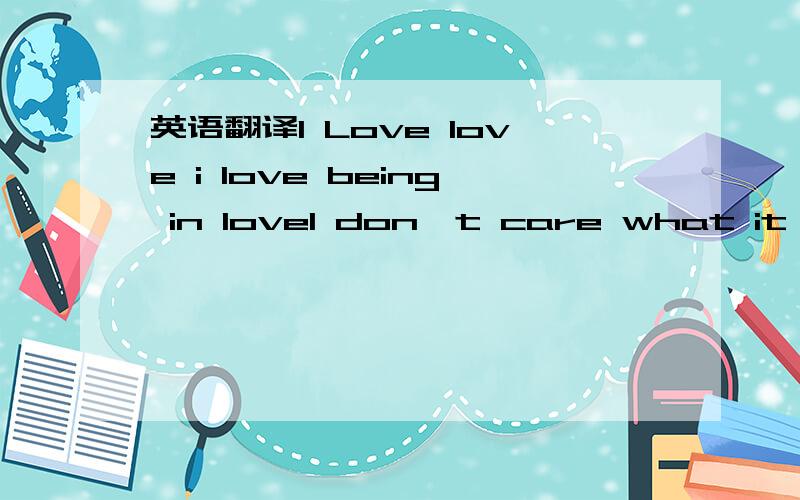 英语翻译I Love love i love being in loveI don't care what it doe
