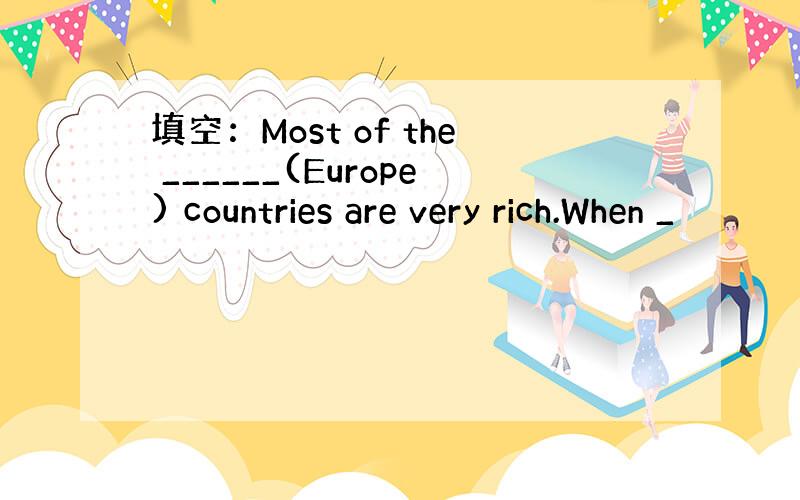 填空：Most of the ______(Europe) countries are very rich.When _