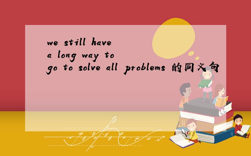 we still have a long way to go to solve all problems 的同义句