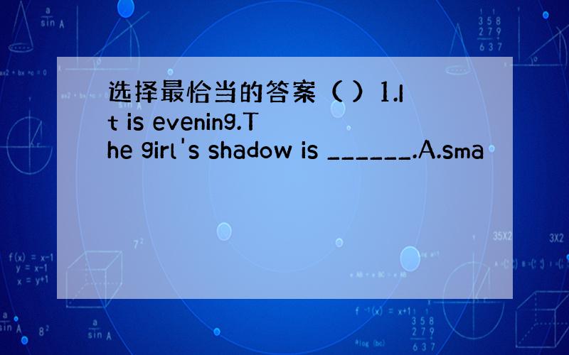 选择最恰当的答案（ ）1.It is evening.The girl's shadow is ______.A.sma